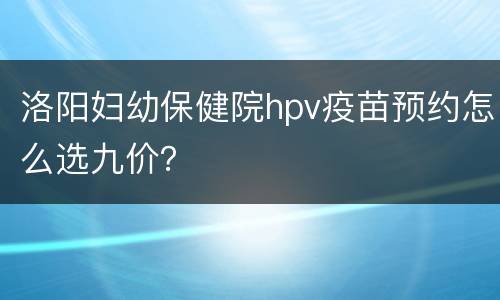 洛阳妇幼保健院hpv疫苗预约怎么选九价？