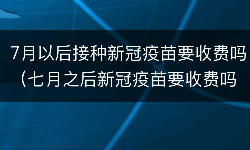 7月以后接种新冠疫苗要收费吗（七月之后新冠疫苗要收费吗）