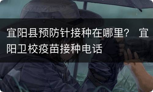 宜阳县预防针接种在哪里？ 宜阳卫校疫苗接种电话