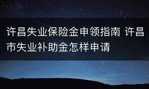 许昌失业保险金申领指南 许昌市失业补助金怎样申请