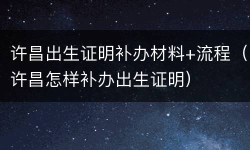 许昌出生证明补办材料+流程（许昌怎样补办出生证明）