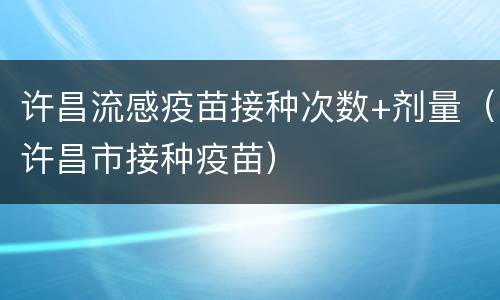 许昌流感疫苗接种次数+剂量（许昌市接种疫苗）