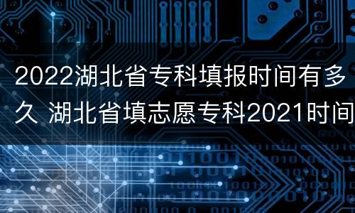 2022湖北省专科填报时间有多久 湖北省填志愿专科2021时间