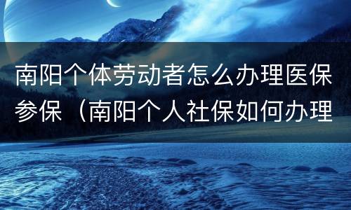 南阳个体劳动者怎么办理医保参保（南阳个人社保如何办理）