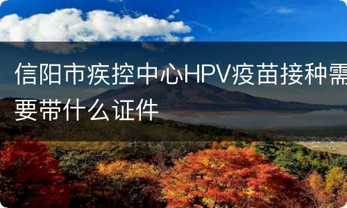 信阳市疾控中心HPV疫苗接种需要带什么证件