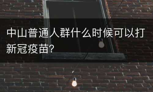 中山普通人群什么时候可以打新冠疫苗？