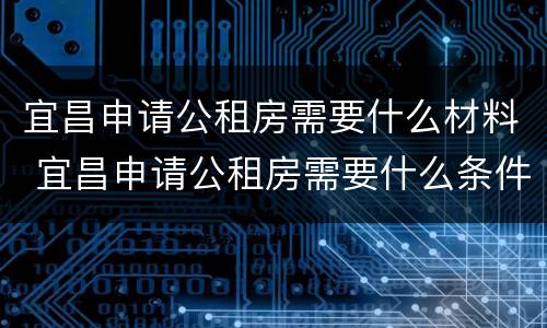 宜昌申请公租房需要什么材料 宜昌申请公租房需要什么条件和资料