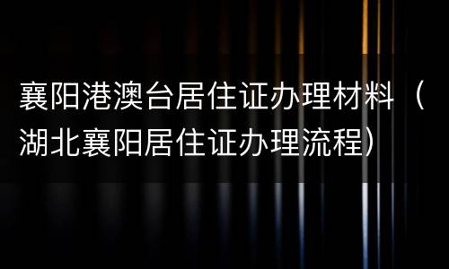 襄阳港澳台居住证办理材料（湖北襄阳居住证办理流程）