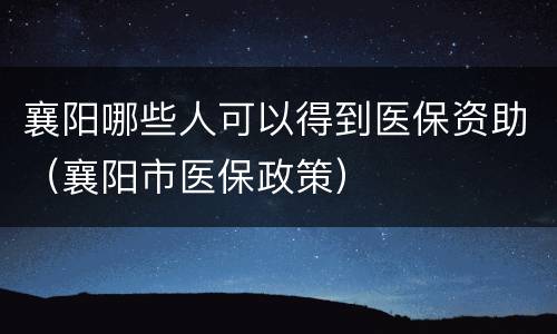 襄阳哪些人可以得到医保资助（襄阳市医保政策）