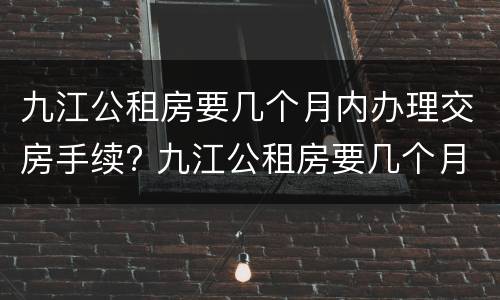 九江公租房要几个月内办理交房手续? 九江公租房要几个月内办理交房手续呢