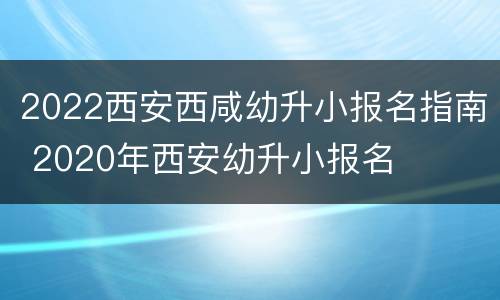 2022西安西咸幼升小报名指南 2020年西安幼升小报名