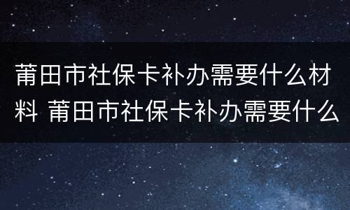 莆田市社保卡补办需要什么材料 莆田市社保卡补办需要什么材料呢