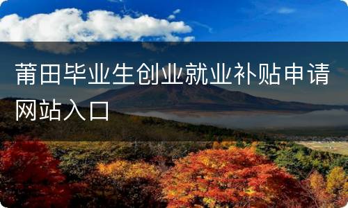 莆田毕业生创业就业补贴申请网站入口