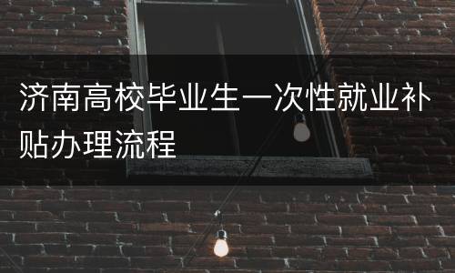 济南高校毕业生一次性就业补贴办理流程