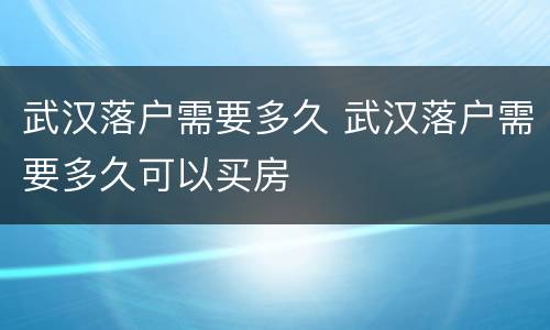 武汉落户需要多久 武汉落户需要多久可以买房