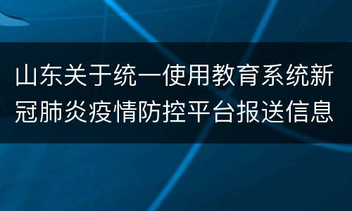 山东关于统一使用教育系统新冠肺炎疫情防控平台报送信息的通知