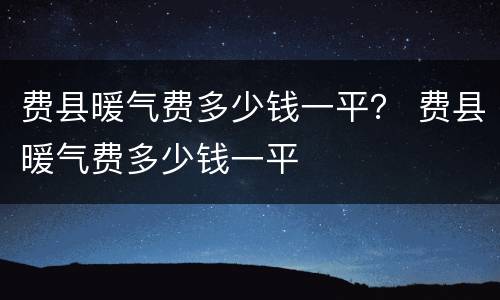 费县暖气费多少钱一平？ 费县暖气费多少钱一平