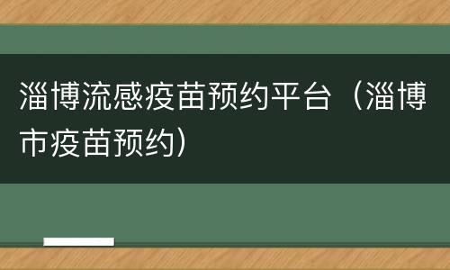 淄博流感疫苗预约平台（淄博市疫苗预约）