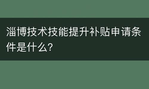 淄博技术技能提升补贴申请条件是什么？