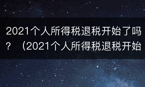 2021个人所得税退税开始了吗？（2021个人所得税退税开始了吗）