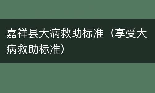 嘉祥县大病救助标准（享受大病救助标准）