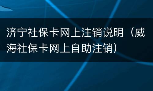 济宁社保卡网上注销说明（威海社保卡网上自助注销）
