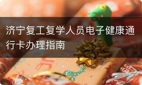 济宁复工复学人员电子健康通行卡办理指南