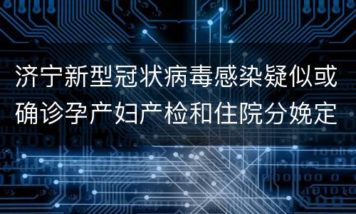 济宁新型冠状病毒感染疑似或确诊孕产妇产检和住院分娩定点医院