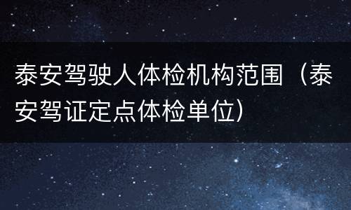 泰安驾驶人体检机构范围（泰安驾证定点体检单位）
