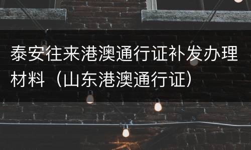 泰安往来港澳通行证补发办理材料（山东港澳通行证）