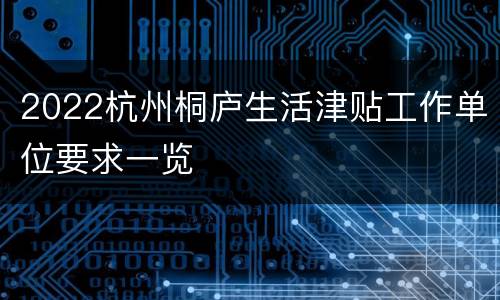 2022杭州桐庐生活津贴工作单位要求一览