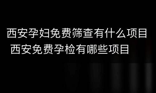 西安孕妇免费筛查有什么项目 西安免费孕检有哪些项目
