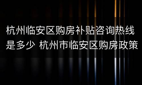 杭州临安区购房补贴咨询热线是多少 杭州市临安区购房政策