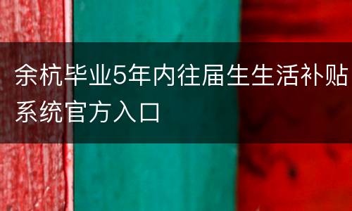 余杭毕业5年内往届生生活补贴系统官方入口