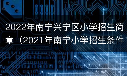 2022年南宁兴宁区小学招生简章（2021年南宁小学招生条件）