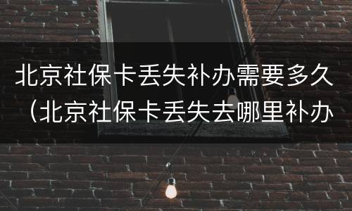 北京社保卡丢失补办需要多久（北京社保卡丢失去哪里补办需要多久）