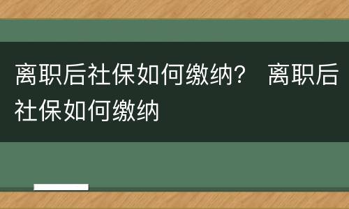 离职后社保如何缴纳？ 离职后社保如何缴纳