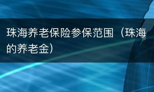 珠海养老保险参保范围（珠海的养老金）