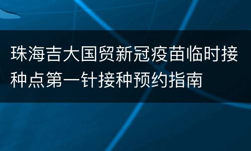 珠海吉大国贸新冠疫苗临时接种点第一针接种预约指南