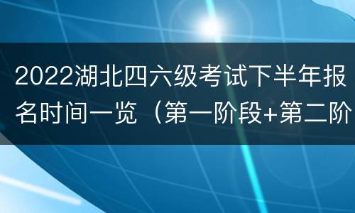 2022湖北四六级考试下半年报名时间一览（第一阶段+第二阶段）