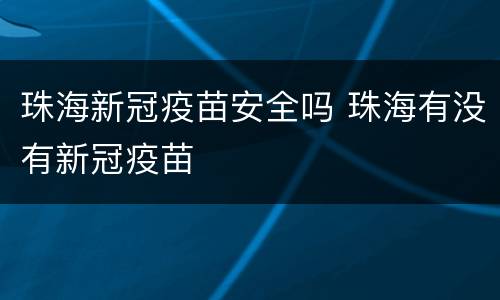 珠海新冠疫苗安全吗 珠海有没有新冠疫苗