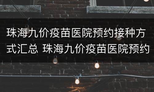 珠海九价疫苗医院预约接种方式汇总 珠海九价疫苗医院预约接种方式汇总图