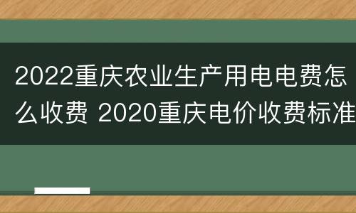 2022重庆农业生产用电电费怎么收费 2020重庆电价收费标准