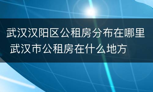 武汉汉阳区公租房分布在哪里 武汉市公租房在什么地方