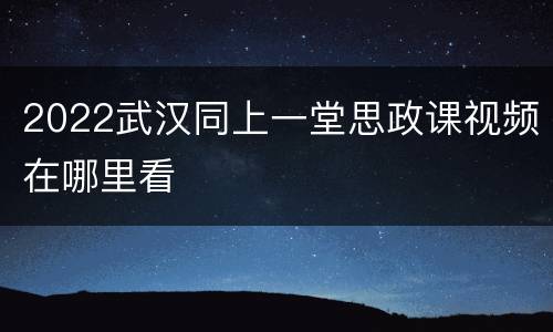 2022武汉同上一堂思政课视频在哪里看