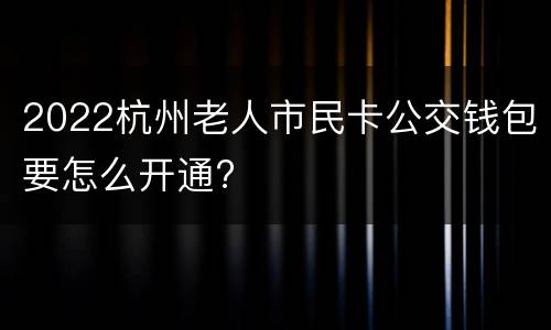 2022杭州老人市民卡公交钱包要怎么开通?