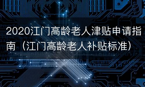 2020江门高龄老人津贴申请指南（江门高龄老人补贴标准）