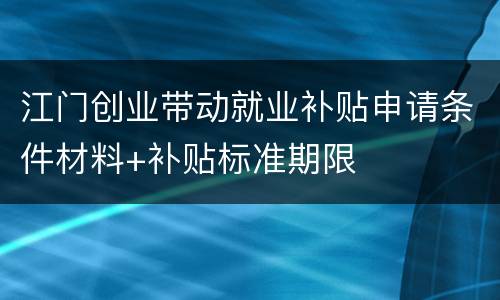 江门创业带动就业补贴申请条件材料+补贴标准期限