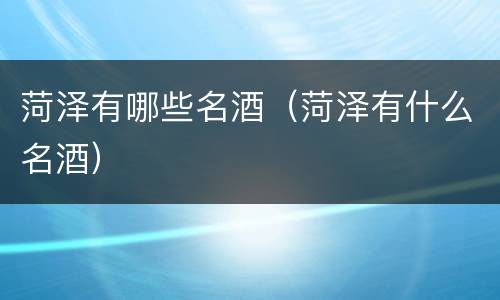 菏泽有哪些名酒（菏泽有什么名酒）