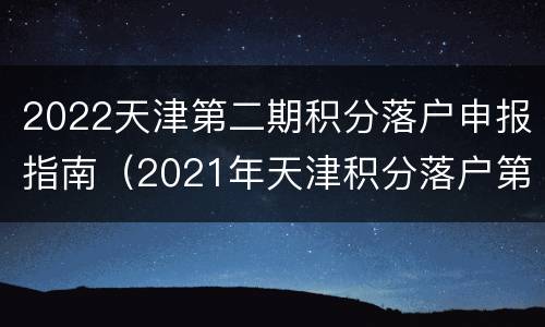 2022天津第二期积分落户申报指南（2021年天津积分落户第二期申报时间）